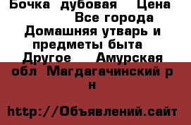 Бочка  дубовая  › Цена ­ 4 600 - Все города Домашняя утварь и предметы быта » Другое   . Амурская обл.,Магдагачинский р-н